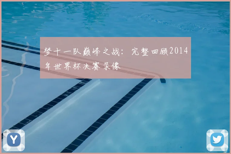 梦十一队巅峰之战:完整回顾2014年世界杯决赛录像