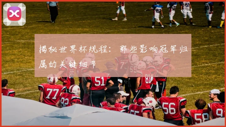 揭秘世界杯规程:那些影响冠军归属的关键细节