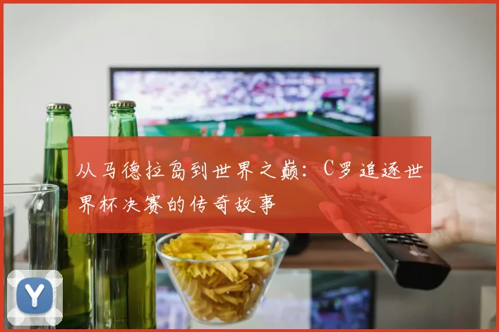 从马德拉岛到世界之巅：C罗追逐世界杯决赛的传奇故事
