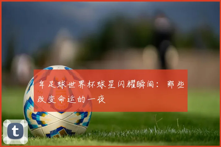 年足球世界杯球星闪耀瞬间:那些改变命运的一夜