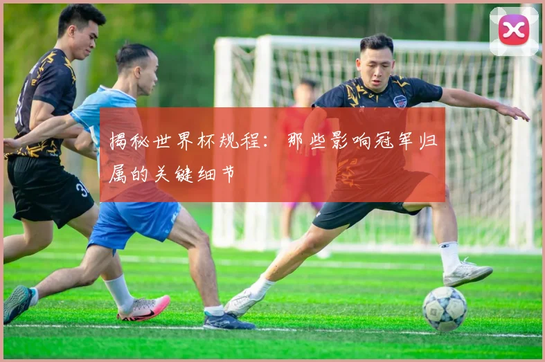 揭秘世界杯规程:那些影响冠军归属的关键细节