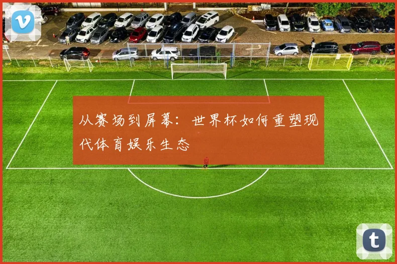 从赛场到屏幕：世界杯如何重塑现代体育娱乐生态
