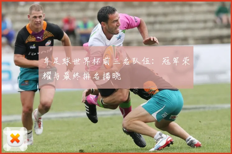 年足球世界杯前三名队伍:冠军荣耀与最终排名揭晓